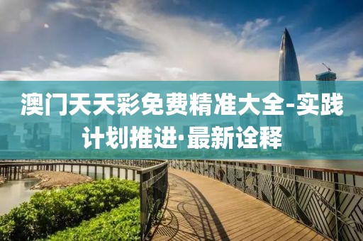 澳門天天彩免費精準(zhǔn)大全-實踐計劃推進(jìn)·最新詮釋