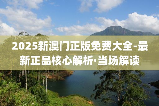 2025新澳門正版免費(fèi)大全-最新正品核心解析·當(dāng)場(chǎng)解讀