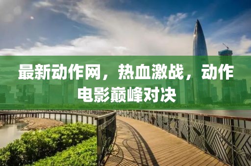 最新動(dòng)作網(wǎng)，熱血激戰(zhàn)，動(dòng)作電影巔峰對(duì)決
