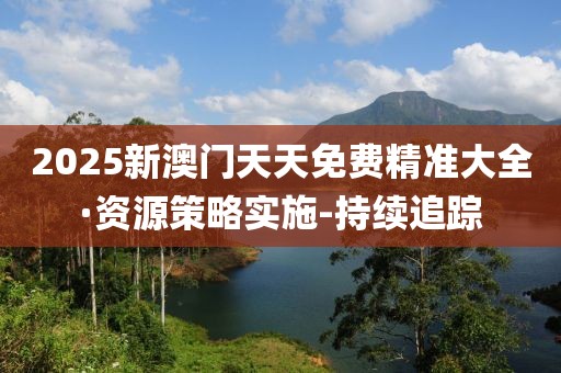 2025新澳門(mén)天天免費(fèi)精準(zhǔn)大全·資源策略實(shí)施-持續(xù)追蹤