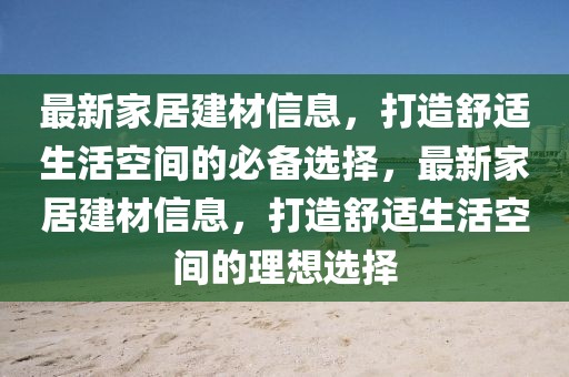 最新家居建材信息，打造舒適生活空間的必備選擇，最新家居建材信息，打造舒適生活空間的理想選擇