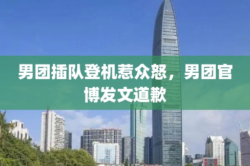 男團(tuán)插隊登機(jī)惹眾怒，男團(tuán)官博發(fā)文道歉