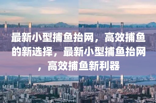 最新小型捕魚抬網(wǎng)，高效捕魚的新選擇，最新小型捕魚抬網(wǎng)，高效捕魚新利器