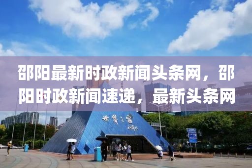 邵陽最新時政新聞頭條網，邵陽時政新聞速遞，最新頭條網