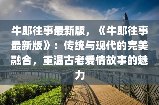 牛郎往事最新版，《牛郎往事最新版》：傳統(tǒng)與現(xiàn)代的完美融合，重溫古老愛情故事的魅力