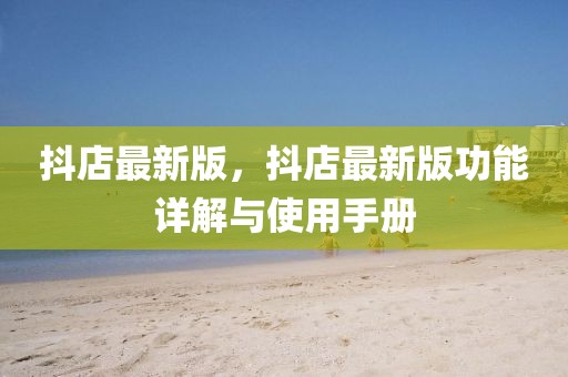 抖店最新版，抖店最新版功能詳解與使用手冊