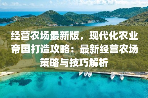經(jīng)營(yíng)農(nóng)場(chǎng)最新版，現(xiàn)代化農(nóng)業(yè)帝國(guó)打造攻略：最新經(jīng)營(yíng)農(nóng)場(chǎng)策略與技巧解析