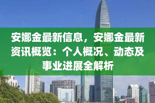 安娜金最新信息，安娜金最新資訊概覽：個人概況、動態(tài)及事業(yè)進展全解析
