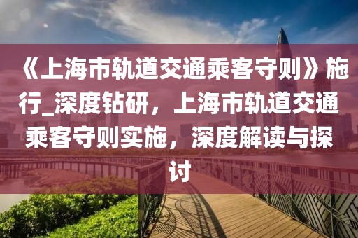 《上海市軌道交通乘客守則》施行_深度鉆研，上海市軌道交通乘客守則實(shí)施，深度解讀與探討