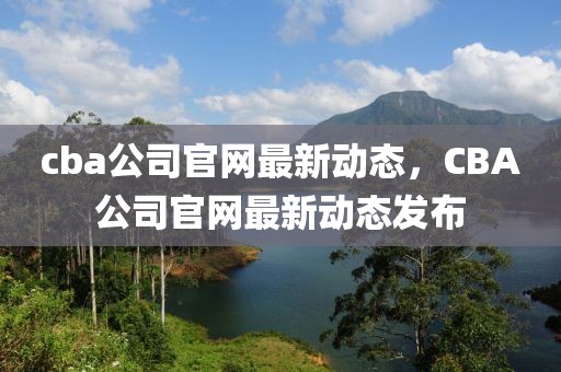 cba公司官網(wǎng)最新動態(tài)，CBA公司官網(wǎng)最新動態(tài)發(fā)布
