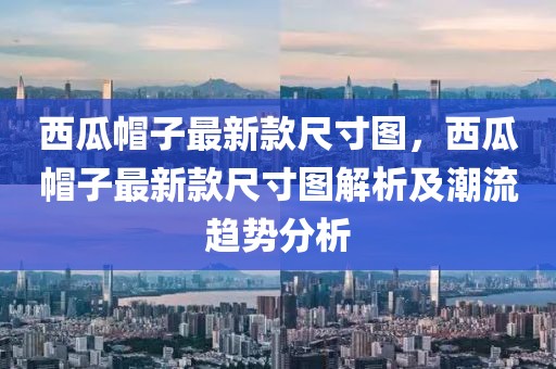 西瓜帽子最新款尺寸圖，西瓜帽子最新款尺寸圖解析及潮流趨勢分析