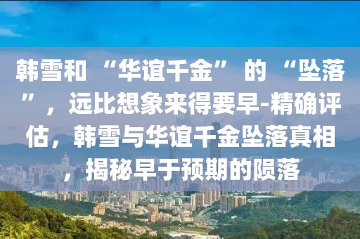 韓雪和 “華誼千金” 的 “墜落”，遠(yuǎn)比想象來得要早-精確評估，韓雪與華誼千金墜落真相，揭秘早于預(yù)期的隕落
