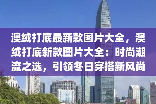 澳絨打底最新款圖片大全，澳絨打底新款圖片大全：時尚潮流之選，引領(lǐng)冬日穿搭新風(fēng)尚