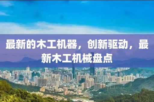 最新的木工機(jī)器，創(chuàng)新驅(qū)動，最新木工機(jī)械盤點(diǎn)