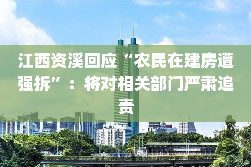 江西資溪回應(yīng)“農(nóng)民在建房遭強(qiáng)拆”：將對(duì)相關(guān)部門嚴(yán)肅追責(zé)