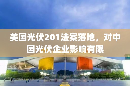 美國光伏201法案落地，對中國光伏企業(yè)影響有限