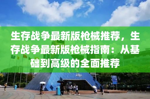 生存戰(zhàn)爭最新版槍械推薦，生存戰(zhàn)爭最新版槍械指南：從基礎(chǔ)到高級的全面推薦