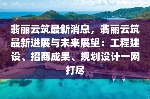 翡麗云筑最新消息，翡麗云筑最新進(jìn)展與未來展望：工程建設(shè)、招商成果、規(guī)劃設(shè)計(jì)一網(wǎng)打盡