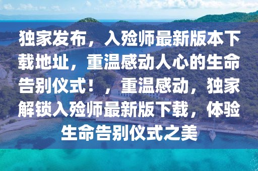 獨家發(fā)布，入殮師最新版本下載地址，重溫感動人心的生命告別儀式！，重溫感動，獨家解鎖入殮師最新版下載，體驗生命告別儀式之美