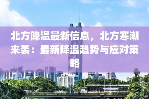 北方降溫最新信息，北方寒潮來襲：最新降溫趨勢與應對策略