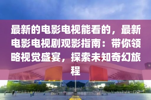 最新的電影電視能看的，最新電影電視劇觀影指南：帶你領略視覺盛宴，探索未知奇幻旅程