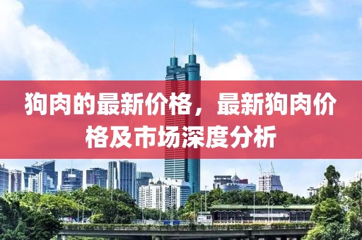 狗肉的最新價格，最新狗肉價格及市場深度分析