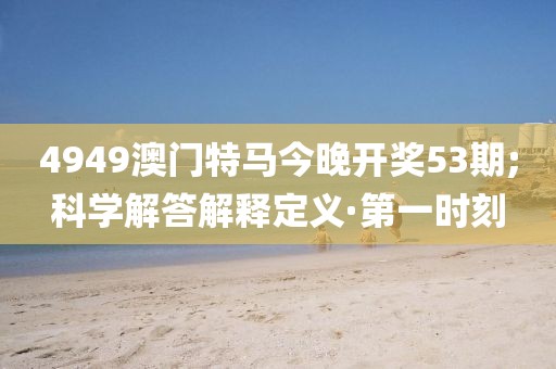 4949澳門(mén)特馬今晚開(kāi)獎(jiǎng)53期;科學(xué)解答解釋定義·第一時(shí)刻