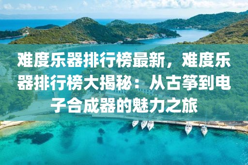 難度樂(lè)器排行榜最新，難度樂(lè)器排行榜大揭秘：從古箏到電子合成器的魅力之旅
