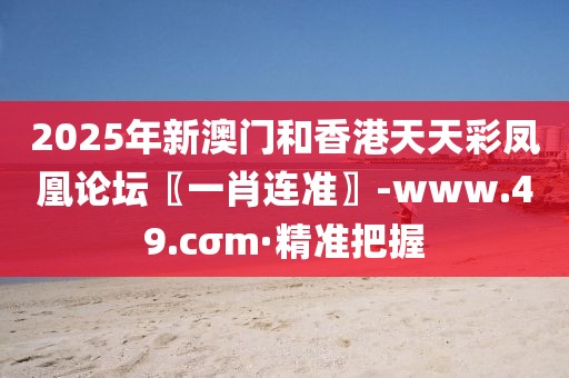 2025年新澳門和香港天天彩鳳凰論壇〖一肖連準(zhǔn)〗-www.49.cσm·精準(zhǔn)把握