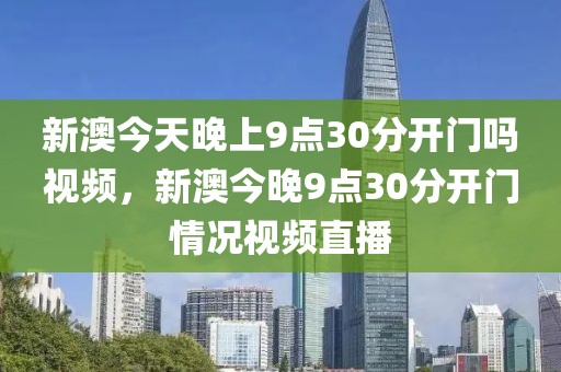 新澳今天晚上9點(diǎn)30分開門嗎視頻，新澳今晚9點(diǎn)30分開門情況視頻直播