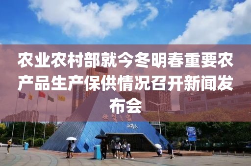 農(nóng)業(yè)農(nóng)村部就今冬明春重要農(nóng)產(chǎn)品生產(chǎn)保供情況召開(kāi)新聞發(fā)布會(huì)