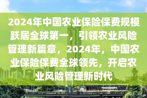 2024年中國農(nóng)業(yè)保險保費規(guī)模躍居全球第一，引領(lǐng)農(nóng)業(yè)風(fēng)險管理新篇章，2024年，中國農(nóng)業(yè)保險保費全球領(lǐng)先，開啟農(nóng)業(yè)風(fēng)險管理新時代