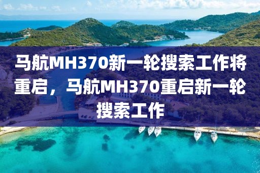 馬航MH370新一輪搜索工作將重啟，馬航MH370重啟新一輪搜索工作