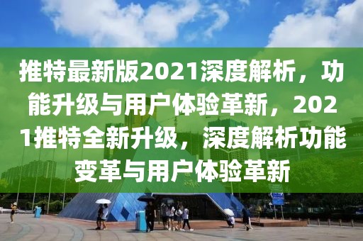 推特最新版2021深度解析，功能升級(jí)與用戶體驗(yàn)革新，2021推特全新升級(jí)，深度解析功能變革與用戶體驗(yàn)革新