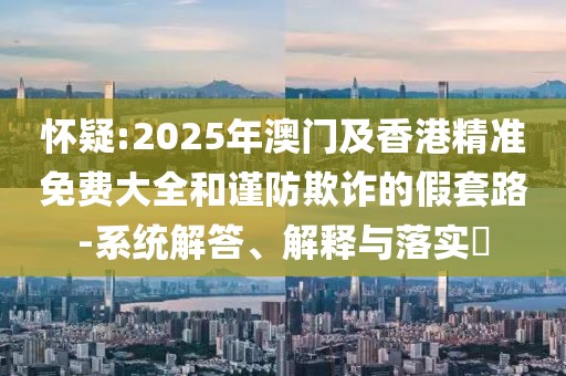 懷疑:2025年澳門及香港精準(zhǔn)免費(fèi)大全和謹(jǐn)防欺詐的假套路-系統(tǒng)解答、解釋與落實(shí)?