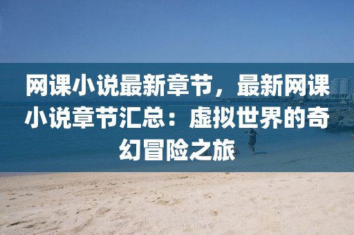 網(wǎng)課小說最新章節(jié)，最新網(wǎng)課小說章節(jié)匯總：虛擬世界的奇幻冒險之旅