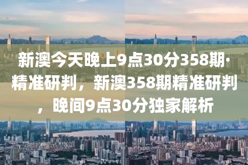 新澳今天晚上9點(diǎn)30分358期·精準(zhǔn)研判，新澳358期精準(zhǔn)研判，晚間9點(diǎn)30分獨(dú)家解析
