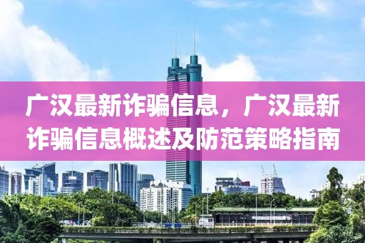 廣漢最新詐騙信息，廣漢最新詐騙信息概述及防范策略指南