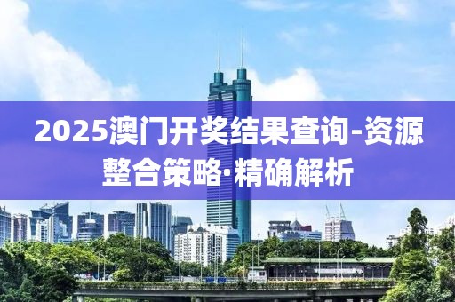 2025澳門開獎結(jié)果查詢-資源整合策略·精確解析