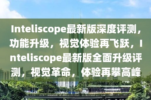 Inteliscope最新版深度評(píng)測(cè)，功能升級(jí)，視覺體驗(yàn)再飛躍，Inteliscope最新版全面升級(jí)評(píng)測(cè)，視覺革命，體驗(yàn)再攀高峰