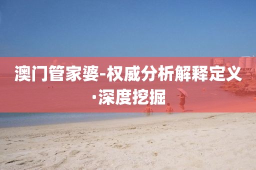 澳門管家婆-權(quán)威分析解釋定義·深度挖掘