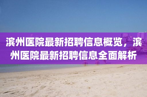 濱州醫(yī)院最新招聘信息概覽，濱州醫(yī)院最新招聘信息全面解析