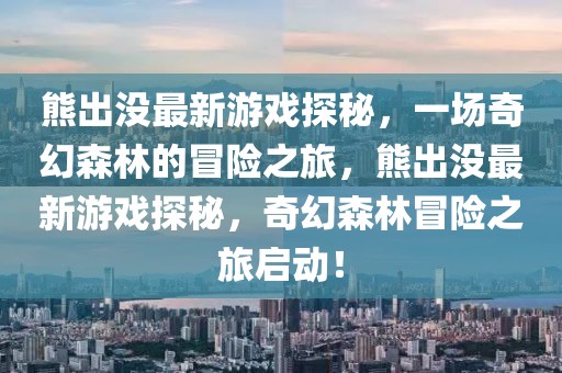 熊出沒最新游戲探秘，一場奇幻森林的冒險之旅，熊出沒最新游戲探秘，奇幻森林冒險之旅啟動！