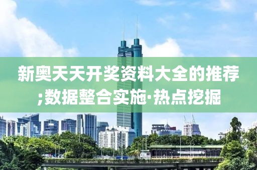 新奧天天開獎(jiǎng)資料大全的推薦;數(shù)據(jù)整合實(shí)施·熱點(diǎn)挖掘