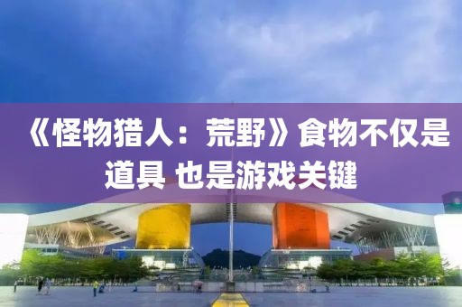 《怪物獵人：荒野》食物不僅是道具 也是游戲關(guān)鍵