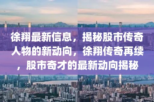 徐翔最新信息，揭秘股市傳奇人物的新動向，徐翔傳奇再續(xù)，股市奇才的最新動向揭秘