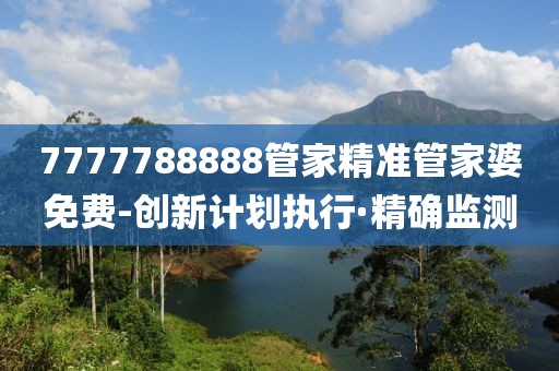 7777788888管家精準(zhǔn)管家婆免費(fèi)-創(chuàng)新計劃執(zhí)行·精確監(jiān)測