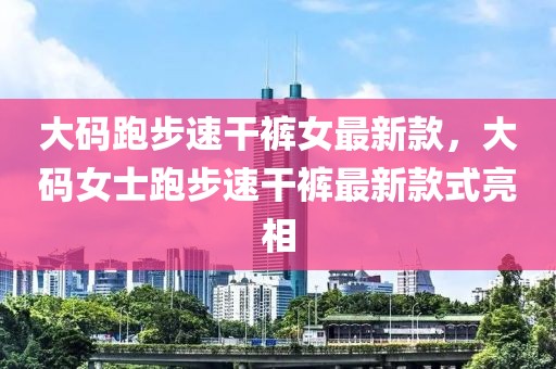 大碼跑步速干褲女最新款，大碼女士跑步速干褲最新款式亮相