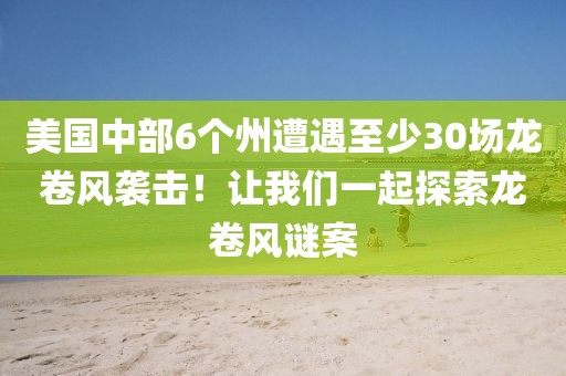 美國中部6個州遭遇至少30場龍卷風襲擊！讓我們一起探索龍卷風謎案