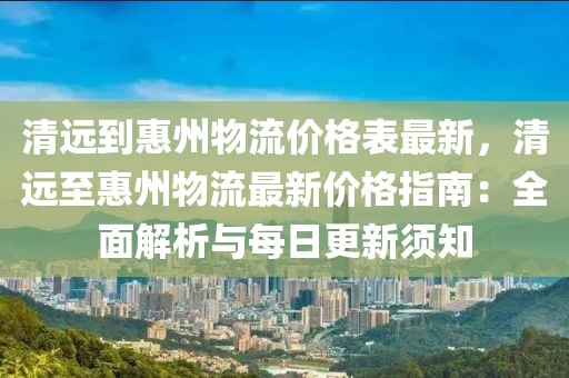 清遠(yuǎn)到惠州物流價(jià)格表最新，清遠(yuǎn)至惠州物流最新價(jià)格指南：全面解析與每日更新須知